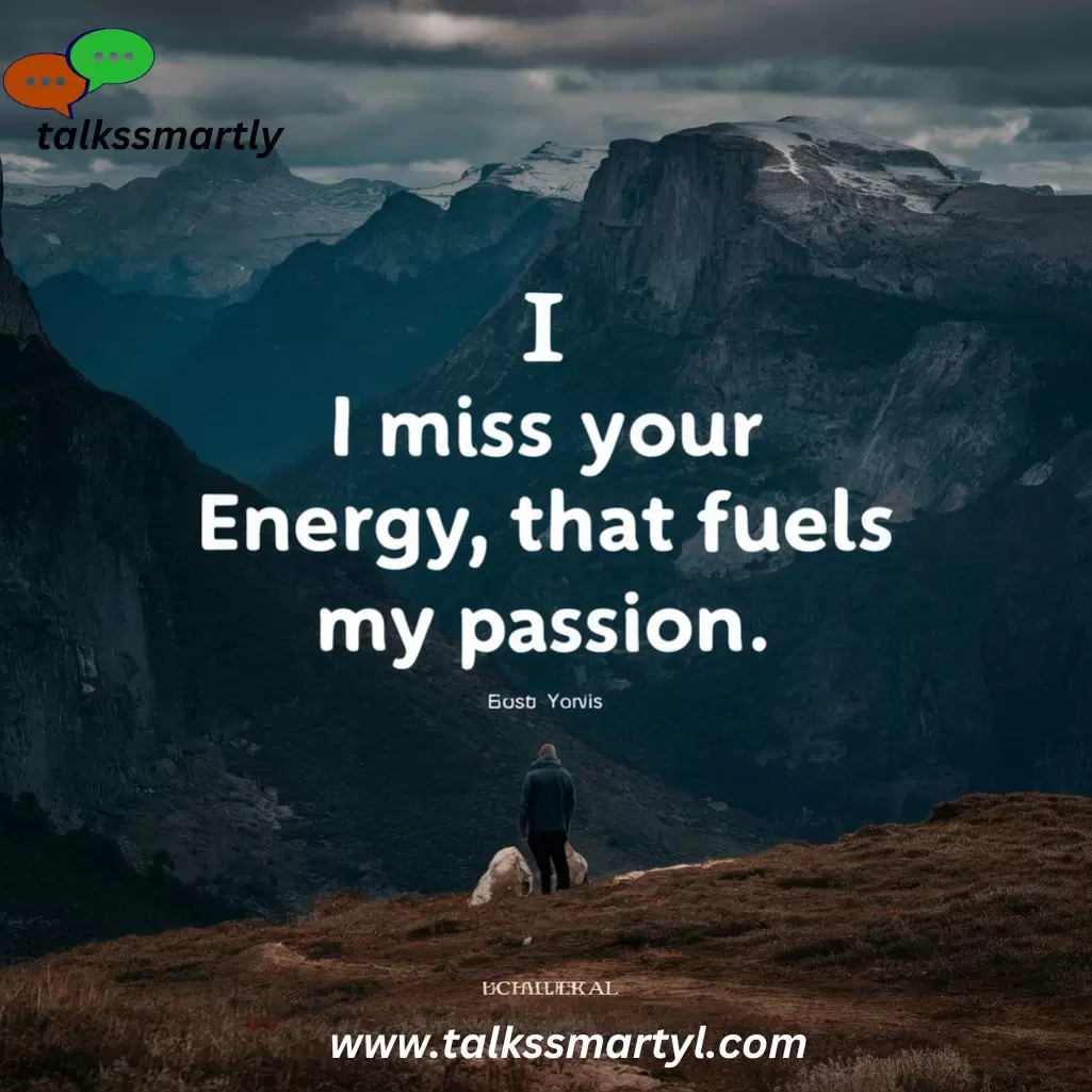 I miss your energy that fuels my passion.