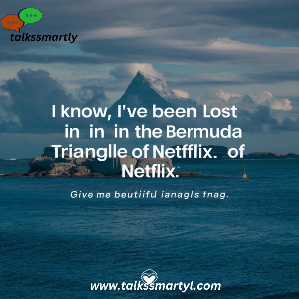 "I know, I've been lost in the Bermuda Triangle of Netflix."