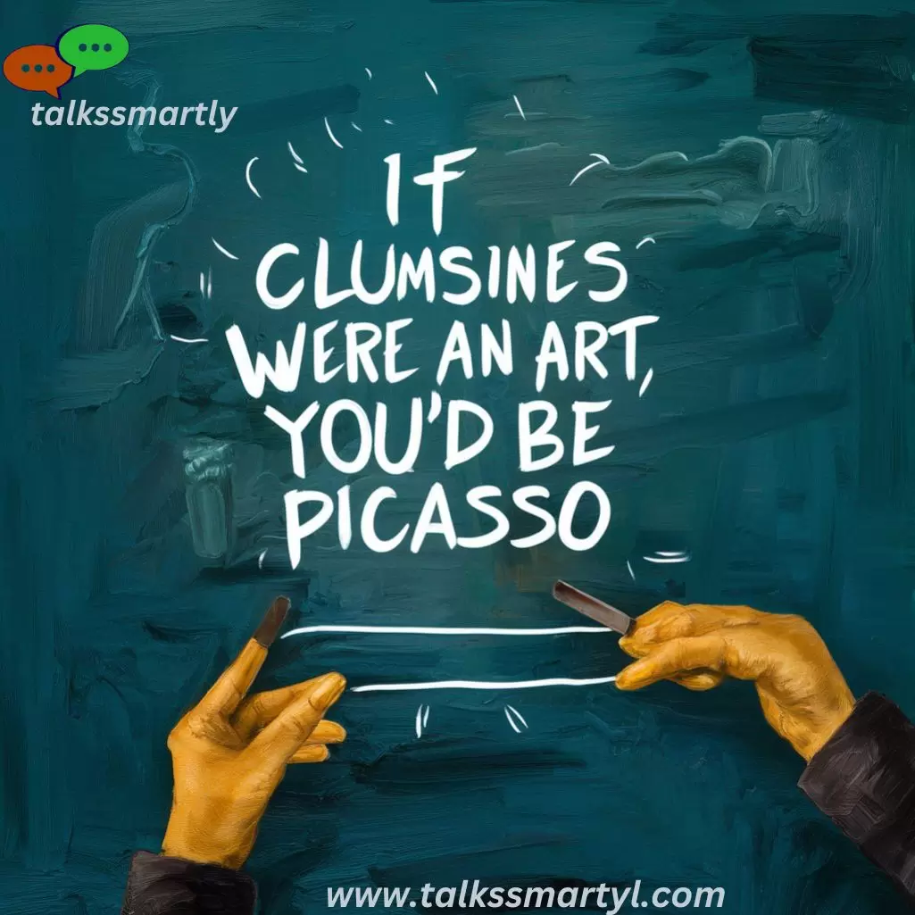  If clumsiness were an art, you’d be Picasso