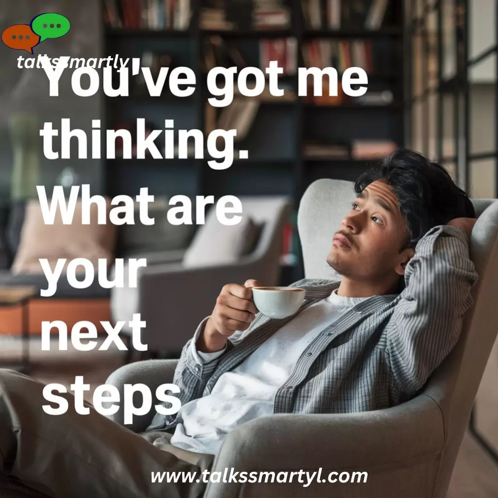 "You’ve got me thinking. What are your next steps?"